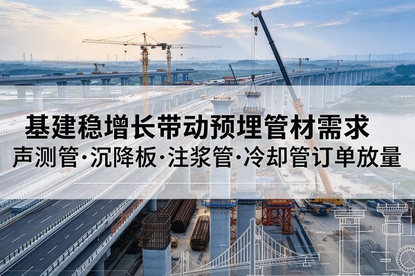 内蒙古基建稳增长带动预埋监测管材需求，声测管、沉降板、注浆管订单持续放量